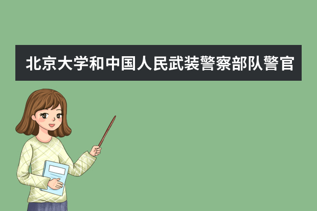北京大学和中国人民武装警察部队警官学院哪个好 录取分数线比较对比
